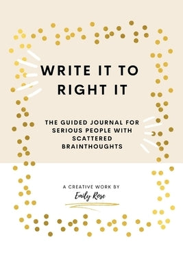 Write it to Right it: The Guided Journal for Serious People with Scattered Brainthoughts by Rose, Emily