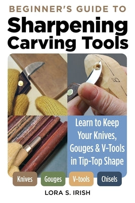 Beginner's Guide to Sharpening Carving Tools: Learn to Keep Your Knives, Gouges & V-Tools in Tip-Top Shape by Irish, Lora S.