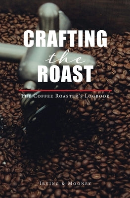 Crafting The Roast: The Coffee Roaster's Logbook by Irving, E. C.