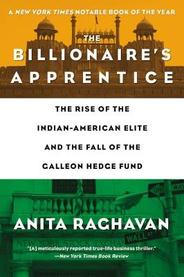 The Billionaire's Apprentice: The Rise of the Indian-American Elite and the Fall of the Galleon Hedge Fund by Raghavan, Anita