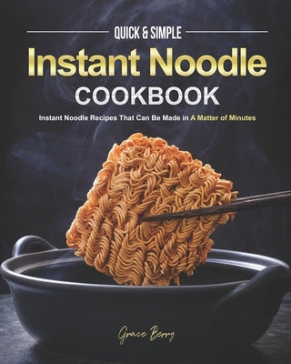 Quick & Simple Instant Noodle Cookbook: Instant Noodle Recipes That Can Be Made in A Matter of Minutes by Berry, Grace