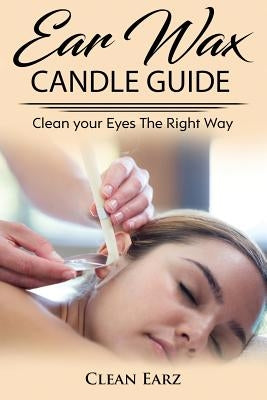 Ear Wax Candles: Learn How To Remove Eax Wax With Ear Wax Candles, Natural Parrafin Candles And Other Methods To Keeping Your Ears Clea by Earz, Clean