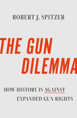 The Gun Dilemma: How History Is Against Expanded Gun Rights by Spitzer, Robert J.