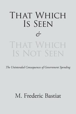That Which Is Seen and That Which Is Not Seen by Bastiat, M. Frederic