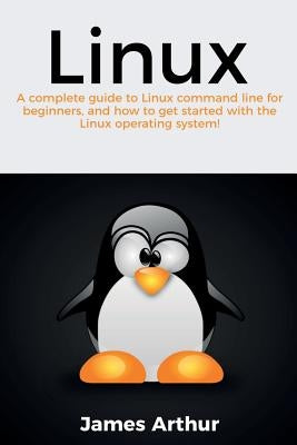 Linux: A complete guide to Linux command line for beginners, and how to get started with the Linux operating system! by Arthur, James