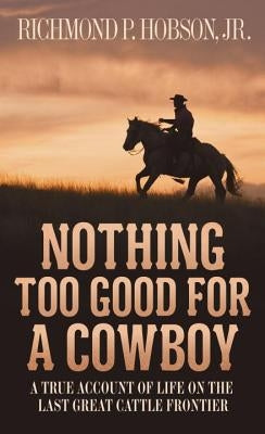 Nothing Too Good for a Cowboy: A True Account of Life on the Last Great Cattle Frontier by Hobson, Richmond P.