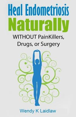 Heal Endometriosis Naturally: WITHOUT Painkillers, Drugs, or Surgery by Laidlaw, Wendy K.