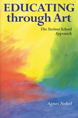 Educating Through Art: Exploring the Roots of Steiner-Waldorf Education and the Role of Art by Nobel, Agnes