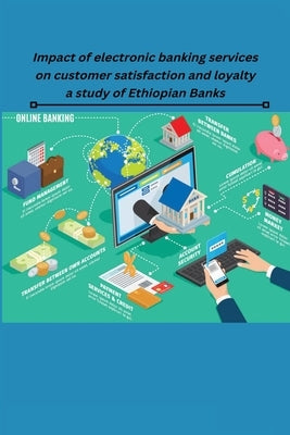 Impact of electronic banking services on customer satisfaction and loyalty a study of Ethiopian Banks by Bambore, Philipos LaMore