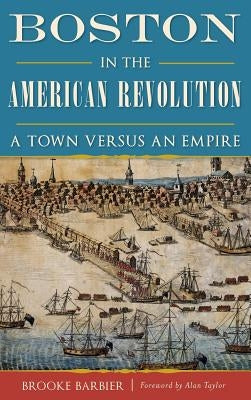 Boston in the American Revolution: A Town Versus an Empire by Barbier, Brooke