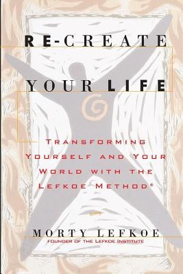 Re-Create Your Life: Transforming Your Life And Your World With The Lefkoe Method by Lefkoe, Morty