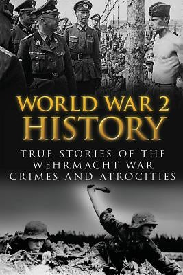 World War 2 History: True Stories Of The Wehrmacht War Crimes And Atrocities by Zachary, Cyrus J.