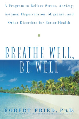 Breathe Well, Be Well: A Program to Relieve Stress, Anxiety, Asthma, Hypertension, Migraine, and Other Disorders for Better Health by Fried, Robert L.