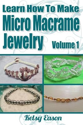 Learn How To Make Micro Macrame Jewelry: Learn how you can start making Micro Macramé jewelry quickly and easily! by Eason, Kelsy