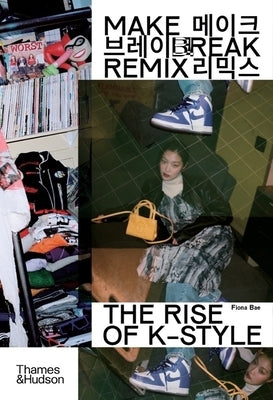 Make Break Remix: The Rise of K-Style by Bae, Fiona