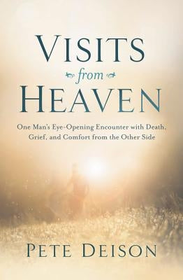 Visits from Heaven: One Man's Eye-Opening Encounter with Death, Grief, and Comfort from the Other Side by Deison, Pete