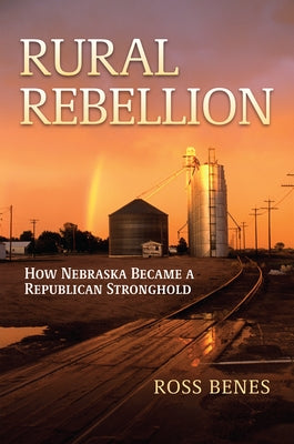 Rural Rebellion: How Nebraska Became a Republican Stronghold by Benes, Ross