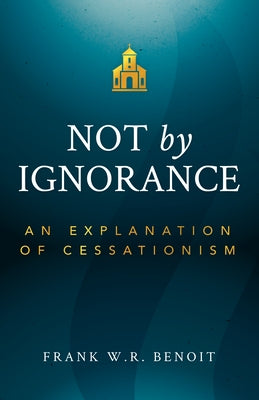 Not by Ignorance: An Explanation of Cessationism by Benoit, Frank W. R.