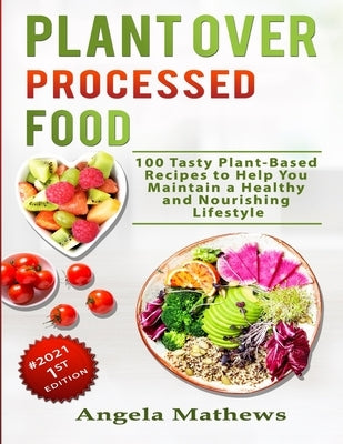 Plant over Processed Food: 100 Tasty Plant Based Recipes to Help You Maintain a Healthy and Nourishing Lifestyle by Mathews, Angela