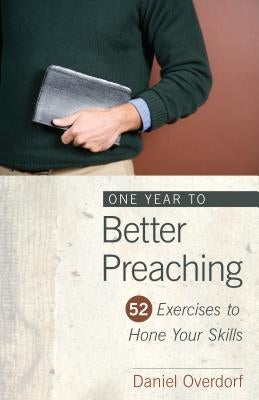 One Year to Better Preaching: 52 Exercises to Hone Your Skills by Overdorf, Daniel