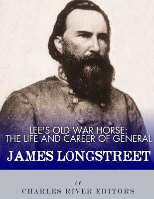 Lee's Old War Horse: The Life and Career of General James Longstreet by Charles River Editors