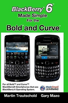 BlackBerry 6 Made Simple for the Bold and Curve: For the BlackBerry Bold 9780, 9700, 9650 and Curve 3G 93xx, Curve 85xx running BlackBerry 6 by Mazo, Gary