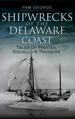 Shipwrecks of the Delaware Coast: Tales of Pirates, Squalls & Treasure by George, Pam