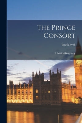 The Prince Consort; a Political Biography by Eyck, Frank