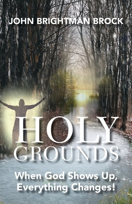 Holy Grounds: When God Shows Up, Everything Changes! by Brock, John Brightman