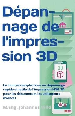 Dépannage de l'impression 3D: Le manuel complet pour un dépannage rapide et facile de l'impression FDM 3D pour les débutants et les utilisateurs ava by Wild, M. Eng Johannes