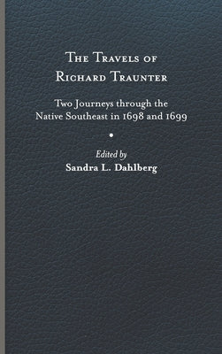 The Travels of Richard Traunter: Two Journeys Through the Native Southeast in 1698 and 1699 by Traunter, Richard