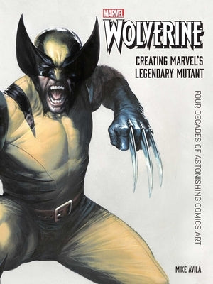 Wolverine: Creating Marvel's Legendary Mutant: Four Decades of Astonishing Comics Art by Avila, Mike