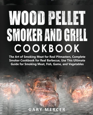 Wood Pellet Smoker and Grill Cookbook: The Art of Smoking Meat for Real Pitmasters, Complete Smoker Cookbook for Real Barbecue, Use This Ultimate Guid by Mercer, Gary