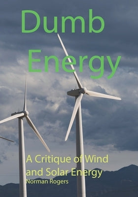 Dumb Energy: A Critique of Wind and Solar Energy by Rogers, Norman