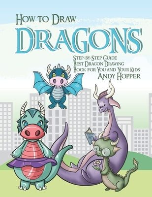 How to Draw Dragons Step-by-Step Guide: Best Dragon Drawing Book for You and Your Kids by Hopper, Andy
