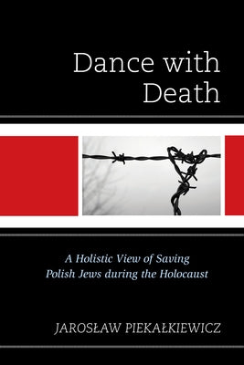 Dance with Death: A Holistic View of Saving Polish Jews during the Holocaust by Piekalkiewicz, Jaroslaw