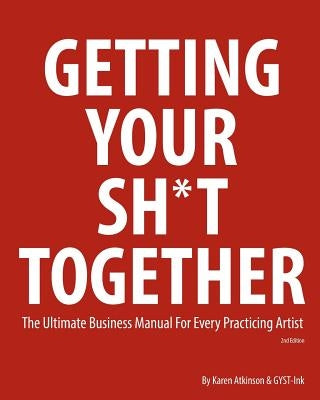 Getting Your Sh*t Together: The Ultimate Business Manual for Every Practicing Artist by Atkinson, Karen