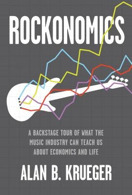 Rockonomics: A Backstage Tour of What the Music Industry Can Teach Us about Economics and Life by Krueger, Alan B.