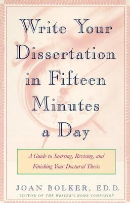 Writing Your Dissertation in Fifteen Minutes a Day: A Guide to Starting, Revising, and Finishing Your Doctoral Thesis by Bolker, Joan
