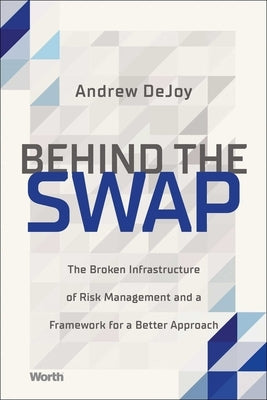 Behind the Swap: The Broken Infrastructure of Risk Management and a Framework for a Better Approach by Dejoy, Andrew