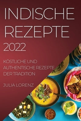 Indische Rezepte 2022: Köstliche Und Authentische Rezepte Der Tradition by Lorenz, Julia