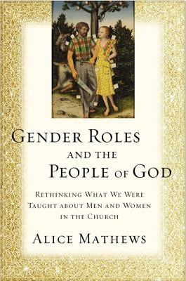 Gender Roles and the People of God: Rethinking What We Were Taught about Men and Women in the Church by Mathews, Alice