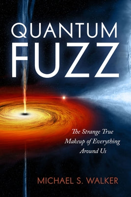 Quantum Fuzz: The Strange True Makeup of Everything Around Us by Walker, Michael S.
