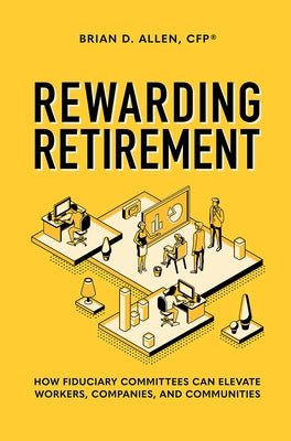 Rewarding Retirement: How Fiduciary Committees Can Elevate Workers, Companies, and Communities by Brian D. Allen