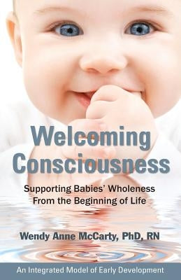 Welcoming Consciousness: Supporting Babies' Wholeness from the Beginning of Life-An Integrated Model of Early Development by McCarty, Wendy Anne