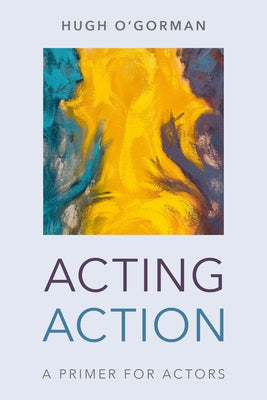 Acting Action: A Primer for Actors by O'Gorman, Hugh