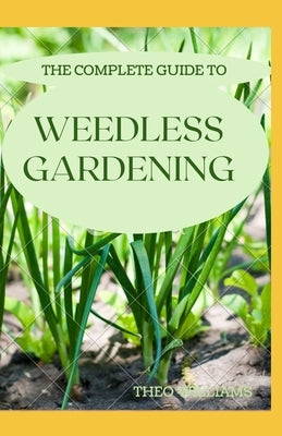 The Complete Guide to Weedless Gardening: An Ultimate Guide To Weedless Gardening by Williams, Theo