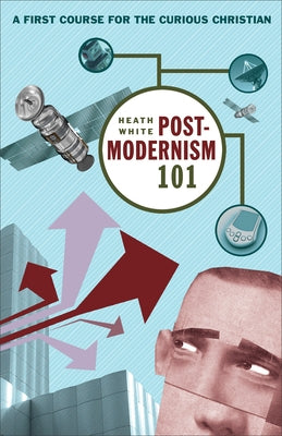 Postmodernism 101: A First Course for the Curious Christian by White, Heath