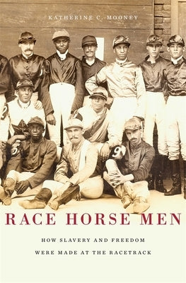 Race Horse Men: How Slavery and Freedom Were Made at the Racetrack by Mooney, Katherine C.