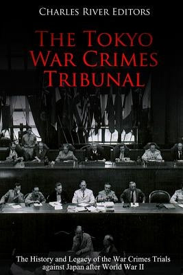 The Tokyo War Crimes Tribunal: The History and Legacy of the War Crimes Trials against Japan after World War II by Charles River Editors